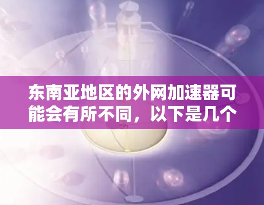 东南亚地区的外网加速器可能会有所不同,以下是几个常见的东南亚地区的加速软件推荐,这些软件通常基于NetNest、NetMask等基础协议 东南亚地区的外网加速器可能会有所不同,以下是几个常见的东南亚地区的加速软件推荐,这些软件通常基于NetNest、NetMask等基础协议