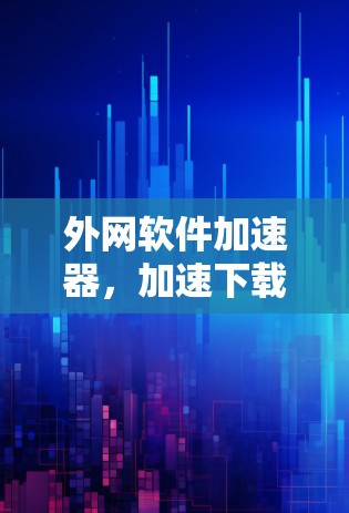外网软件加速器,加速下载之路,轻松秒速无限 外网软件加速器,加速下载之路,轻松秒速无限