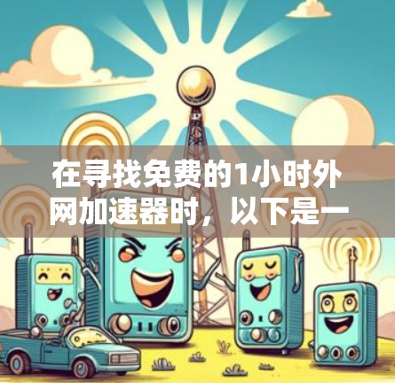 在寻找免费的1小时外网加速器时,以下是一些推荐,这些工具通常支持多设备,价格合理,适合大多数用户 在寻找免费的1小时外网加速器时,以下是一些推荐,这些工具通常支持多设备,价格合理,适合大多数用户