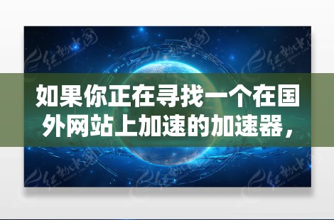 如果你正在寻找一个在国外网站上加速的加速器,以下是一些推荐的加速器,并提供一些注意事项和使用建议 如果你正在寻找一个在国外网站上加速的加速器,以下是一些推荐的加速器,并提供一些注意事项和使用建议