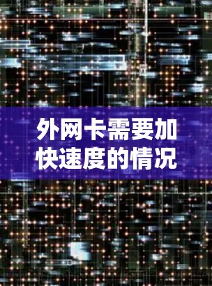 外网卡需要加快速度的情况包括网络连接卡卡顿、误操作、网络问题、需要加快速度以提高用户体验,或需要优化外网卡的配置。以下是对这种情况的详细分析和建议 外网卡需要加快速度的情况包括网络连接卡卡顿、误操作、网络问题、需要加快速度以提高用户体验,或需要优化外网卡的配置。以下是对这种情况的详细分析和建议