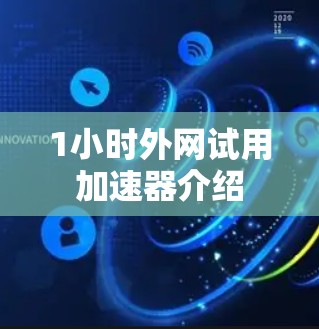 1小时外网试用加速器介绍 1小时外网试用加速器介绍