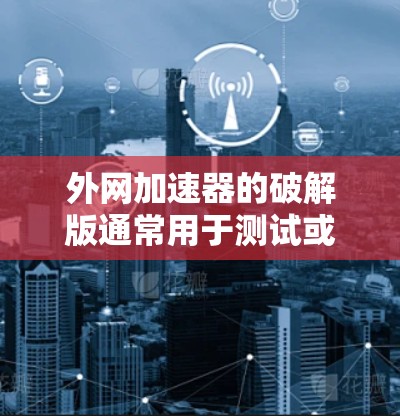外网加速器的破解版通常用于测试或安装，而免费软件可能需要通过特定的网络环境来运行。以下是一些使用免费外网加速器的建议和方法