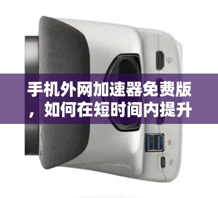 手机外网加速器免费版,如何在短时间内提升网络速度? 手机外网加速器免费版,如何在短时间内提升网络速度?