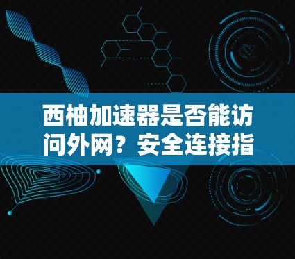 西柚加速器是否能访问外网?安全连接指南 西柚加速器是否能访问外网?安全连接指南