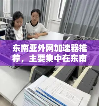 东南亚外网加速器推荐,主要集中在东南亚国家和地区,如泰国、越南、马来西亚、菲律宾等地。以下是一些知名的东南亚外网加速器推荐,供您参考 东南亚外网加速器推荐,主要集中在东南亚国家和地区,如泰国、越南、马来西亚、菲律宾等地。以下是一些知名的东南亚外网加速器推荐,供您参考