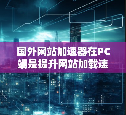 国外网站加速器在PC端是提升网站加载速度的重要工具,通过多种技术优化网页结构和运行效率。以下是对国外网站加速器的详细总结 国外网站加速器在PC端是提升网站加载速度的重要工具,通过多种技术优化网页结构和运行效率。以下是对国外网站加速器的详细总结