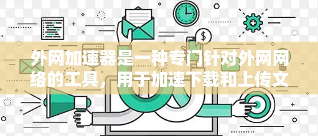 外网加速器是一种专门针对外网网络的工具,用于加速下载和上传文件。它能够帮助用户更快地获取所需文件,尤其是在有延迟或网络连接不稳定的环境中。以下是对外网加速器的详细介绍 外网加速器是一种专门针对外网网络的工具,用于加速下载和上传文件。它能够帮助用户更快地获取所需文件,尤其是在有延迟或网络连接不稳定的环境中。以下是对外网加速器的详细介绍