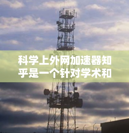 科学上外网加速器知乎是一个针对学术和科学领域的加速工具,旨在提升用户在科学资源、学术论文、课程学习等领域的访问速度和效率。以下是关于该工具的关键点和使用指南 科学上外网加速器知乎是一个针对学术和科学领域的加速工具,旨在提升用户在科学资源、学术论文、课程学习等领域的访问速度和效率。以下是关于该工具的关键点和使用指南