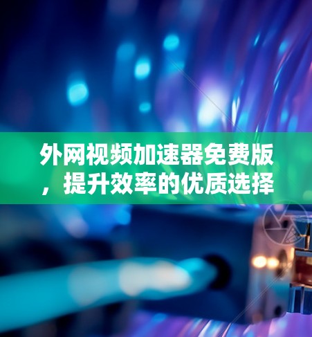 外网视频加速器免费版,提升效率的优质选择 外网视频加速器免费版,提升效率的优质选择