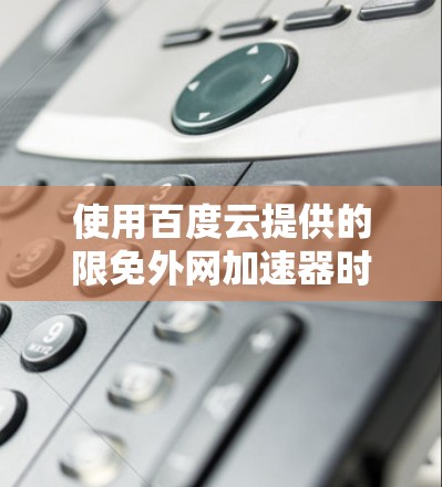 使用百度云提供的限免外网加速器时,建议采取以下步骤和注意事项,以确保安全 使用百度云提供的限免外网加速器时,建议采取以下步骤和注意事项,以确保安全