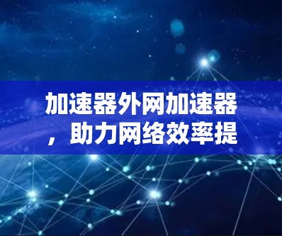 加速器外网加速器,助力网络效率提升,幸福感翻倍 加速器外网加速器,助力网络效率提升,幸福感翻倍