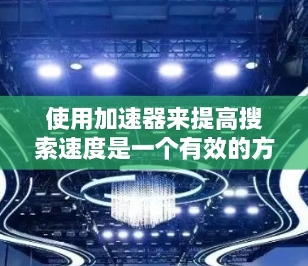 使用加速器来提高搜索速度是一个有效的方法，但需要 careful 的步骤和考虑。以下是一个详细的指南，帮助你使用加速器
