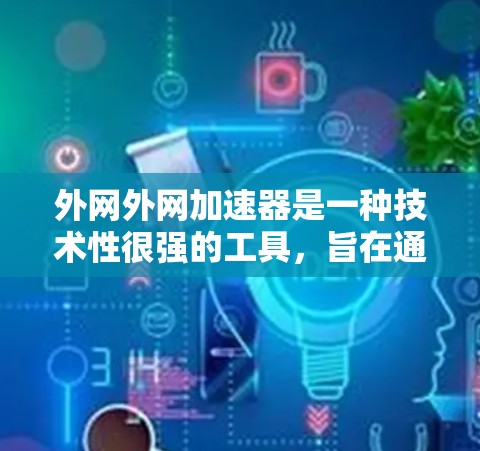 外网外网加速器是一种技术性很强的工具,旨在通过优化网页加载过程,提升速度和用户体验。以下是对外网外网加速器的详细分析 外网外网加速器是一种技术性很强的工具,旨在通过优化网页加载过程,提升速度和用户体验。以下是对外网外网加速器的详细分析