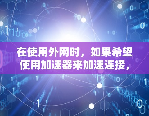 在使用外网时,如果希望使用加速器来加速连接,可以按照以下步骤操作 在使用外网时,如果希望使用加速器来加速连接,可以按照以下步骤操作
