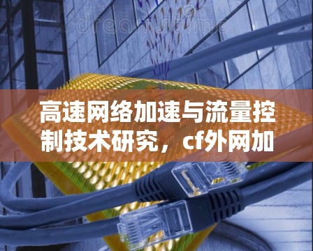 高速网络加速与流量控制技术研究，cf外网加速器的创新与发展