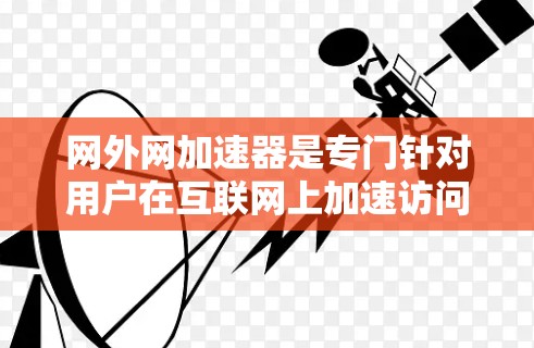 网外网加速器是专门针对用户在互联网上加速访问其他网站、视频流等需求的在线工具。它通过提供高速、高带宽的链接，帮助用户提升网页和视频下载效率，同时具备安全、灵活的使用体验。以下是网外网加速器的详细介绍