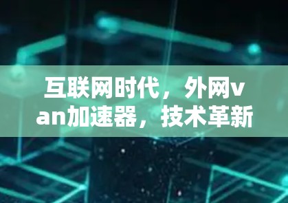 互联网时代,外网van加速器,技术革新与应用展望 互联网时代,外网van加速器,技术革新与应用展望