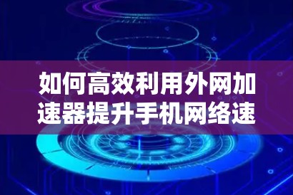 如何高效利用外网加速器提升手机网络速度