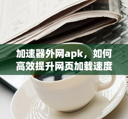 加速器外网apk，如何高效提升网页加载速度