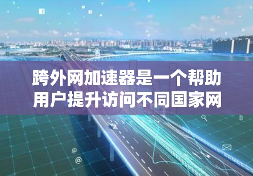 跨外网加速器是一个帮助用户提升访问不同国家网站速度的工具，能够快速加载国际站并进行快速浏览。以下是系统性总结和建议