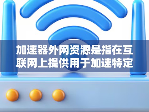 加速器外网资源是指在互联网上提供用于加速特定应用或工具的外部资源。这些资源通常包括下载链接、教程、文档等,帮助用户优化代码或推广产品。以下是一些常见的加速器外网资源类型及其特点