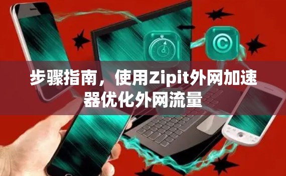 步骤指南，使用Zipit外网加速器优化外网流量