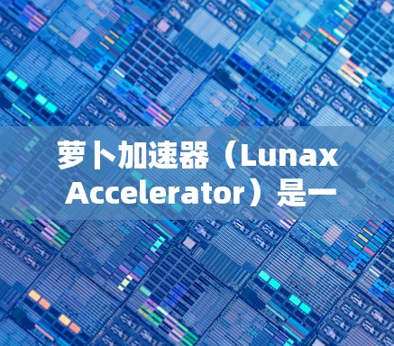 萝卜加速器(Lunax Accelerator)是一个由百度(Baidu)开发的加速工具,旨在帮助用户提升网页加载速度。以下是关于如何使用萝卜加速器的一些步骤和信息