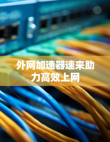 外网加速器速来助力高效上网