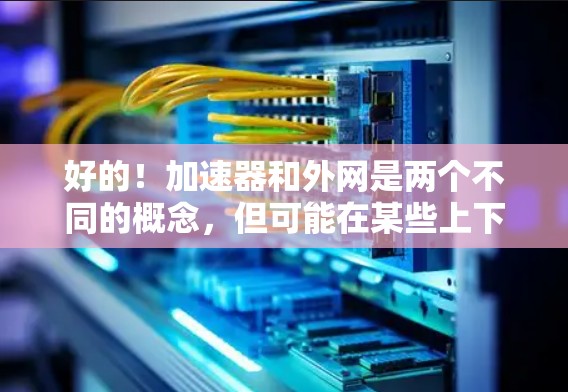 好的!加速器和外网是两个不同的概念,但可能在某些上下文中会有关联。以下是对这两个词的解释