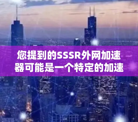 您提到的SSSR外网加速器可能是一个特定的加速器工具,具体含义需要更多的上下文来确定。如果SSSR是某个特定的缩写或术语,请提供更多的背景信息,以便更准确地帮助您找到相关的加速器工具