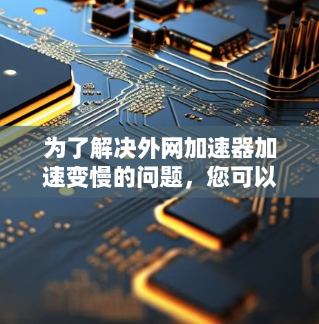 为了解决外网加速器加速变慢的问题,您可以按照以下步骤进行调整