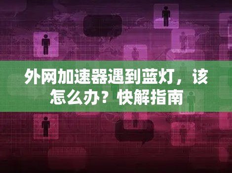 外网加速器遇到蓝灯,该怎么办?快解指南