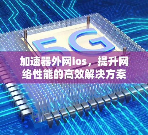 加速器外网ios,提升网络性能的高效解决方案