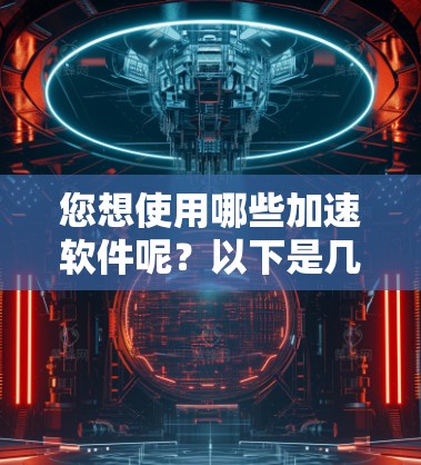 您想使用哪些加速软件呢?以下是几个推荐的工具,特别是针对视频加速和外网速度的