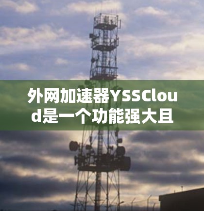 外网加速器YSSCloud是一个功能强大且专业的工具,专为用户处理外网加速服务而设计。以下是对YSSCloud的详细介绍
