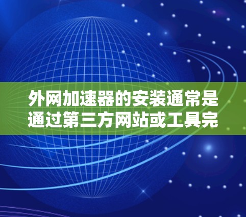外网加速器的安装通常是通过第三方网站或工具完成的。以下是一些常见的方法和步骤,供你参考
