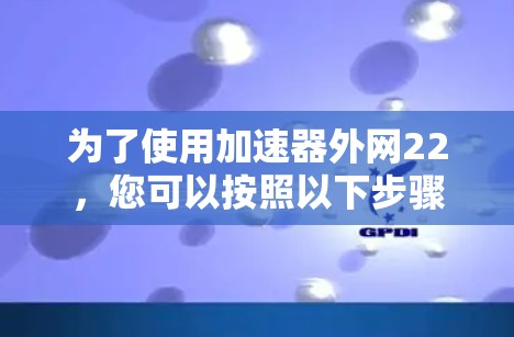 为了使用加速器外网22,您可以按照以下步骤进行