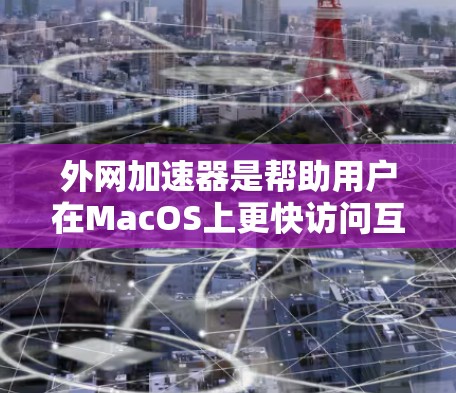 外网加速器是帮助用户在MacOS上更快访问互联网资源的工具。以下是几种常见的外网加速器推荐,适合在MacOS上使用的