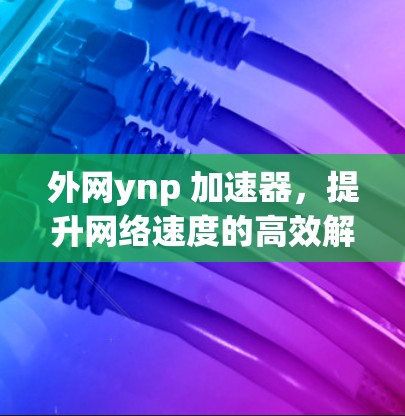 外网ynp 加速器,提升网络速度的高效解决方案