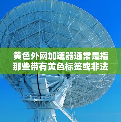 黄色外网加速器通常是指那些带有黄色标签或非法广告的网站或应用,旨在吸引点击。这些加速器可能在提供网络加速服务的同时,带有潜在的网络诈骗风险。因此,使用任何加速工具前,建议用户