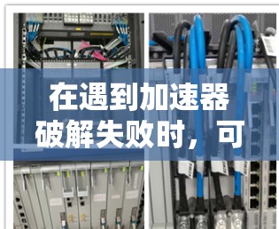 在遇到加速器破解失败时,可以按照以下步骤进行处理