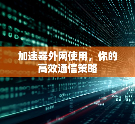 加速器外网使用,你的高效通信策略