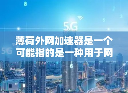 薄荷外网加速器是一个可能指的是一种用于网页访问加速的软件或工具,可能涉及以下几种可能性