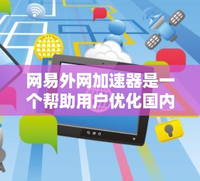网易外网加速器是一个帮助用户优化国内搜索引擎和网站访问速度的工具。以下是使用网易外网加速器的步骤和注意事项
