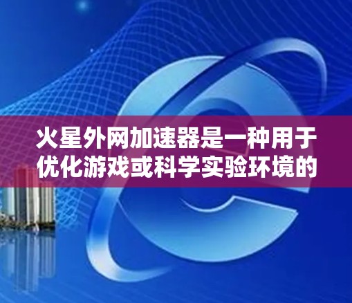 火星外网加速器是一种用于优化游戏或科学实验环境的工具。它通过加速游戏的速度和数据收集的效率,提升用户体验。以下是一些关于火星外网加速器的常见问题及其解答