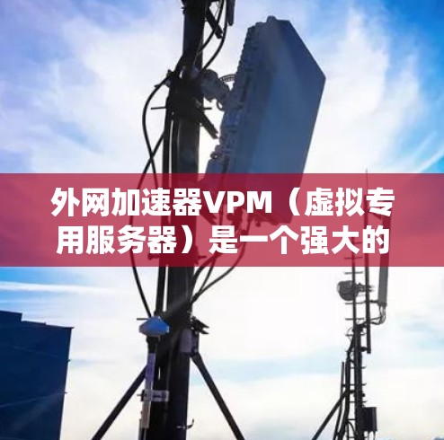 外网加速器VPM(虚拟专用服务器)是一个强大的工具,尤其适合需要快速处理外网数据和应用的用户。以下是对VPM的详细总结