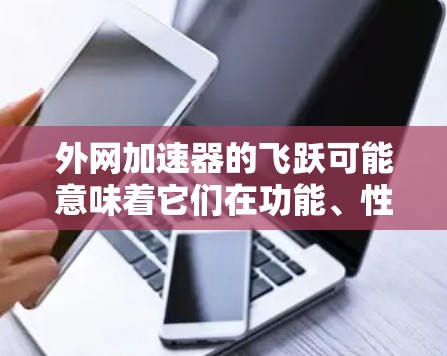 外网加速器的飞跃可能意味着它们在功能、性能或用户体验上有显著提升。以下是一些常见的外网加速器推荐,供您参考