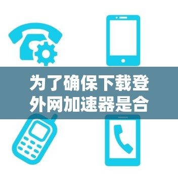 为了确保下载登外网加速器是合法且安全的,可以按照以下步骤进行