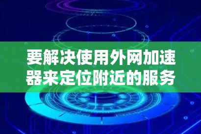 要解决使用外网加速器来定位附近的服务器,以下是一个有条理的总结